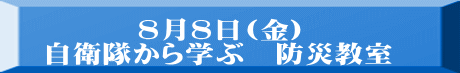 ８月８日(金) 自衛隊から学ぶ　防災教室