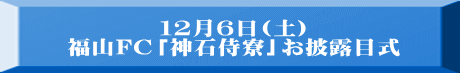 １２月６日(土) 福山FC「神石侍寮」お披露目式