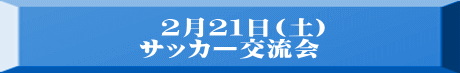 　　　２月２１日(土) 　　サッカー交流会